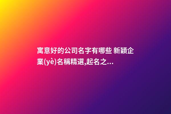 寓意好的公司名字有哪些 新穎企業(yè)名稱精選,起名之家-第1張-公司起名-玄機(jī)派